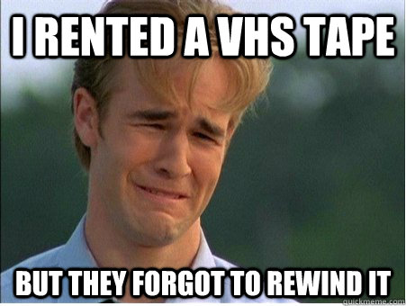 I rented a vhs tape but they forgot to rewind it  1990s Problems
