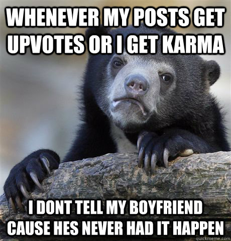 Whenever my posts get upvotes or i get karma I dont tell my boyfriend cause hes never had it happen  Confession Bear