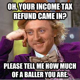 Oh, your income tax refund came in? Please tell me how much of a baller you are.  Condescending Wonka