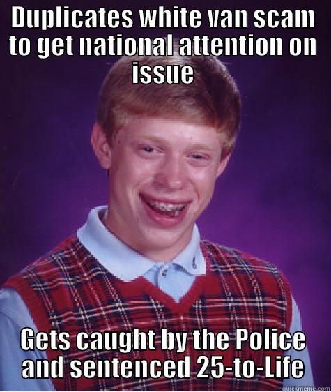 DUPLICATES WHITE VAN SCAM TO GET NATIONAL ATTENTION ON ISSUE GETS CAUGHT BY THE POLICE AND SENTENCED 25-TO-LIFE Bad Luck Brian