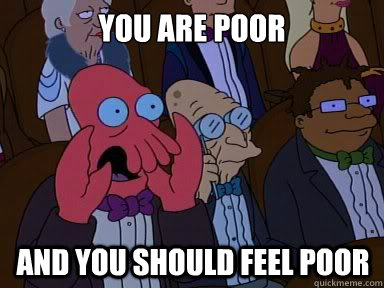 you are poor and you should feel poor  X is bad and you should feel bad