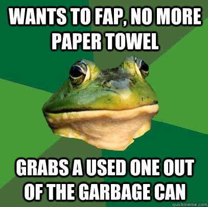 wants to fap, no more paper towel grabs a used one out of the garbage can  Foul Bachelor Frog