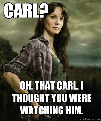 Carl? Oh, that carl. I thought you were watching him.  