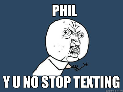 PHIL Y U NO STOP TEXTING  Y U No