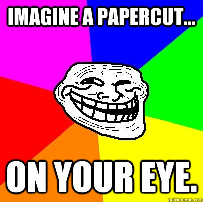 Imagine a papercut... On your eye.  Troll Face