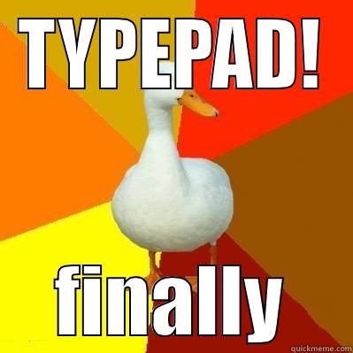 omigerd typepad is up! - TYPEPAD! FINALLY Tech Impaired Duck
