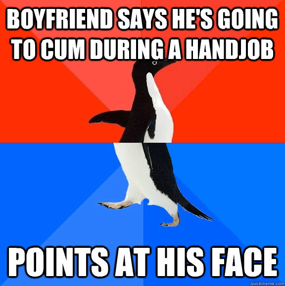 Boyfriend says he's going to cum during a handjob Points at his face - Boyfriend says he's going to cum during a handjob Points at his face  Socially Awesome Awkward Penguin