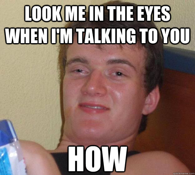 look me in the eyes when i'm talking to you How  10 Guy