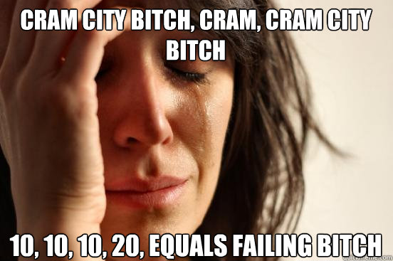 Cram City Bitch, Cram, Cram City Bitch 10, 10, 10, 20, equals failing bitch  First World Problems