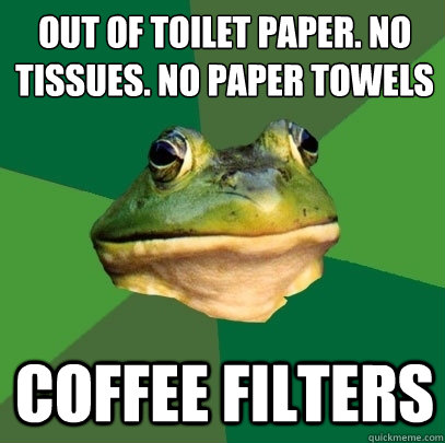 Out of toilet paper. No tissues. No paper towels Coffee filters  Foul Bachelor Frog