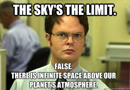 the sky's the limit. False.
There is infinite space above our planet's atmosphere.  Schrute