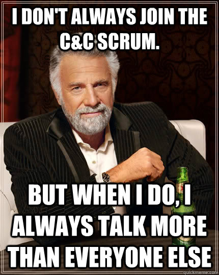 I DON'T ALWAYS JOIN THE C&C Scrum. but when I do, I always talk more than everyone else  The Most Interesting Man In The World