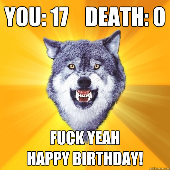 you: 17    death: 0 fuck yeah
happy birthday!  Courage Wolf