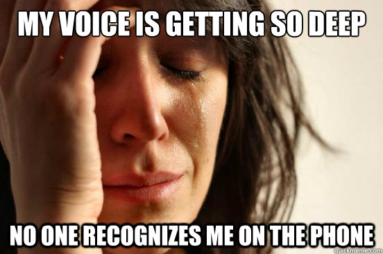 My voice is getting so deep no one recognizes me on the phone  First World Problems