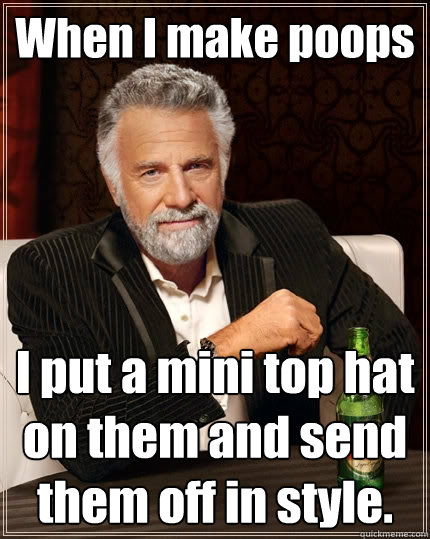 When I make poops I put a mini top hat on them and send them off in style.   The Most Interesting Man In The World