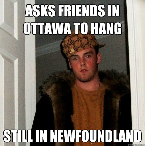 asks friends in ottawa to hang still in newfoundland  Scumbag Steve