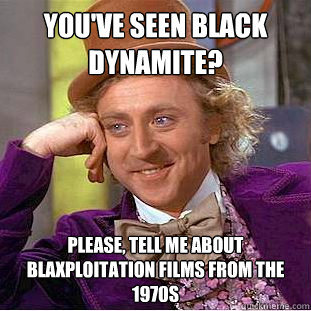 You've seen Black Dynamite? Please, tell me about Blaxploitation films from the 1970s  Creepy Wonka