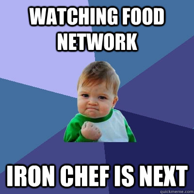 watching food network Iron chef is next - watching food network Iron chef is next  Success Kid