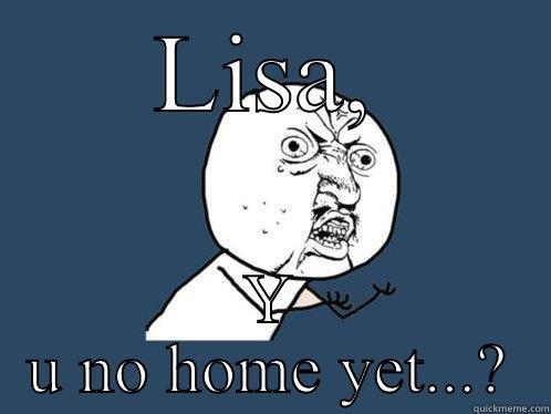 LISA, Y U NO HOME YET...? Y U No