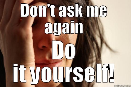 DON'T ASK ME AGAIN DO IT YOURSELF! First World Problems