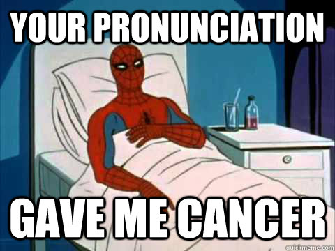 your pronunciation gave me cancer  