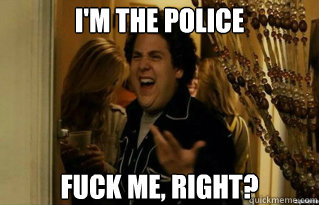 I'm the police
 fuck me, right? - I'm the police
 fuck me, right?  Misc