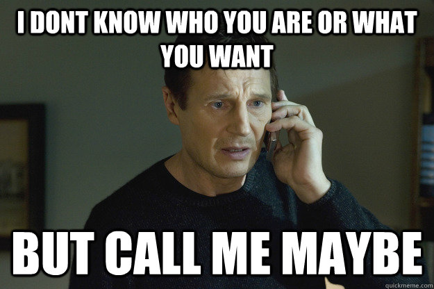 I dont know who you are or what you want but call me maybe  Taken Liam Neeson