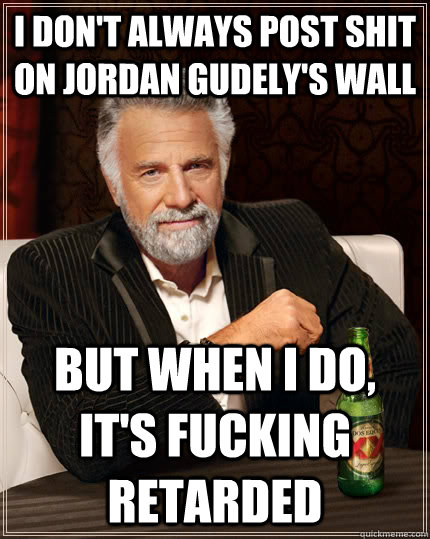 I don't always post shit on Jordan Gudely's wall but when I do, it's fucking retarded  The Most Interesting Man In The World