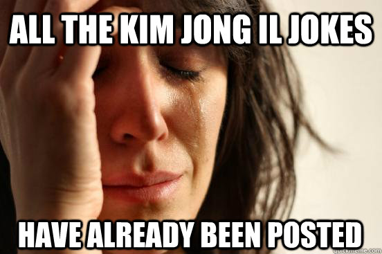 all the kim jong il jokes have already been posted  First World Problems
