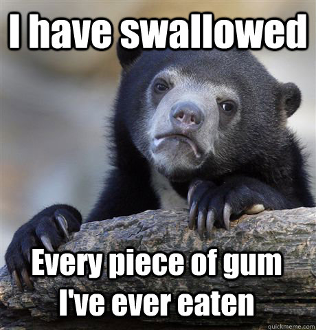 I have swallowed  Every piece of gum I've ever eaten  Confession Bear