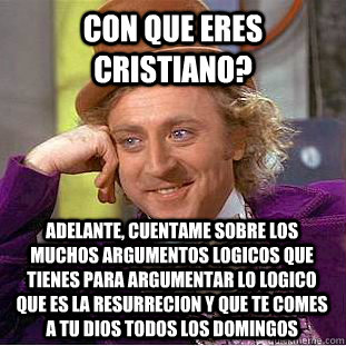 Con que eres cristiano? Adelante, cuentame sobre los muchos argumentos logicos que tienes para argumentar lo logico que es la resurrecion y que te comes a tu Dios todos los domingos  Condescending Wonka