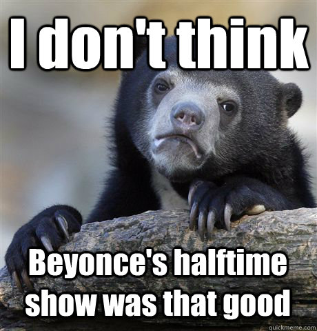I don't think Beyonce's halftime show was that good  Confession Bear