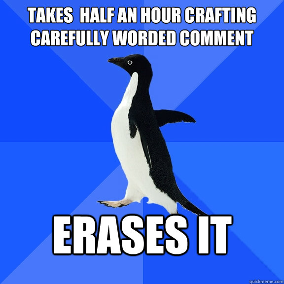 Takes  Half an hour crafting carefully worded comment erases it  Socially Awkward Penguin