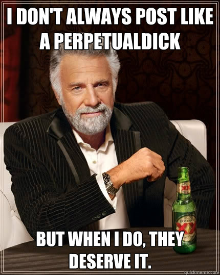 I don't always post like a PerpetualDick But when I do, they deserve it.  The Most Interesting Man In The World