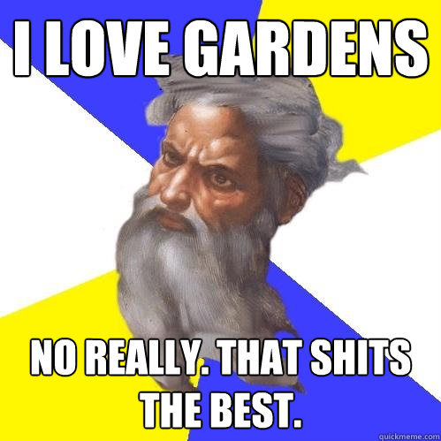 I love gardens no really. that shits the best.   Advice God
