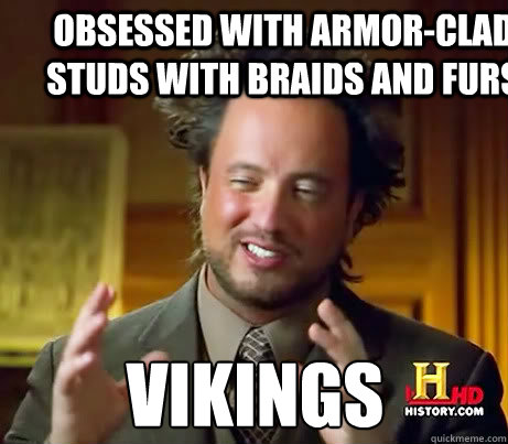 obsessed with armor-clad studs with braids and furs Vikings - obsessed with armor-clad studs with braids and furs Vikings  Ancient Alien Guy