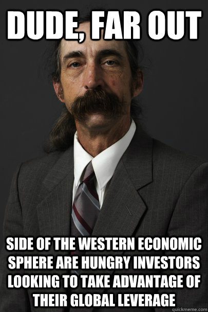 dude, far out side of the western economic sphere are hungry investors looking to take advantage of their global leverage  