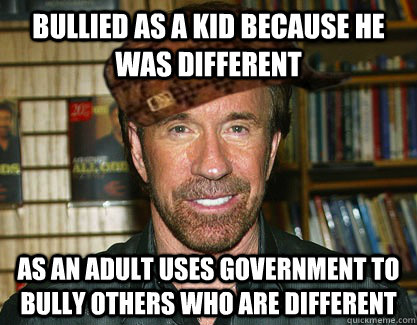 Bullied as a kid because he was different As an adult uses government to bully others who are different - Bullied as a kid because he was different As an adult uses government to bully others who are different  Scumbag Chuck Norris