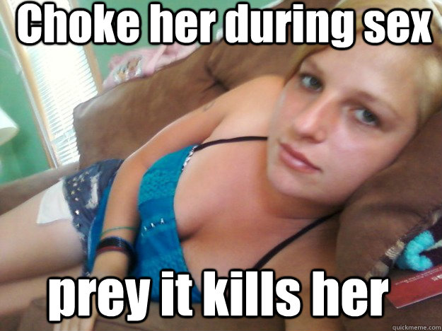 Choke her during sex prey it kills her  