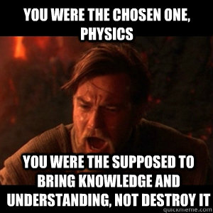 You were the chosen one, physics You were the supposed to bring knowledge and understanding, not destroy it  You were the chosen one