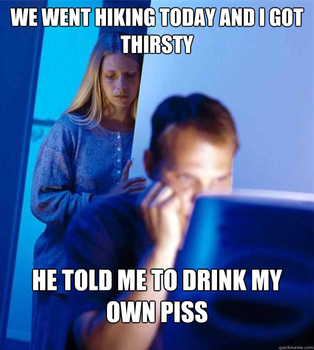we went hiking today and i got thirsty he told me to drink my own piss  Redditors Wife