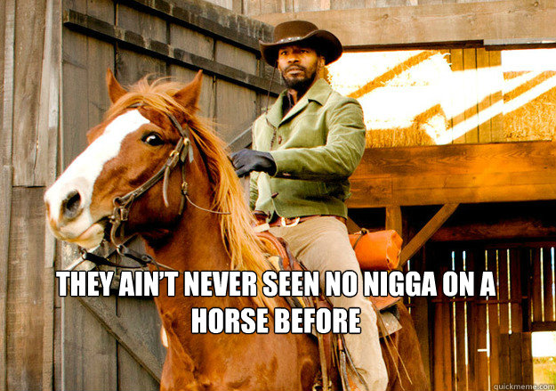 They ain’t never seen no nigga on a horse before  