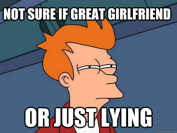Not sure if great girlfriend Or just lying  Futurama Fry