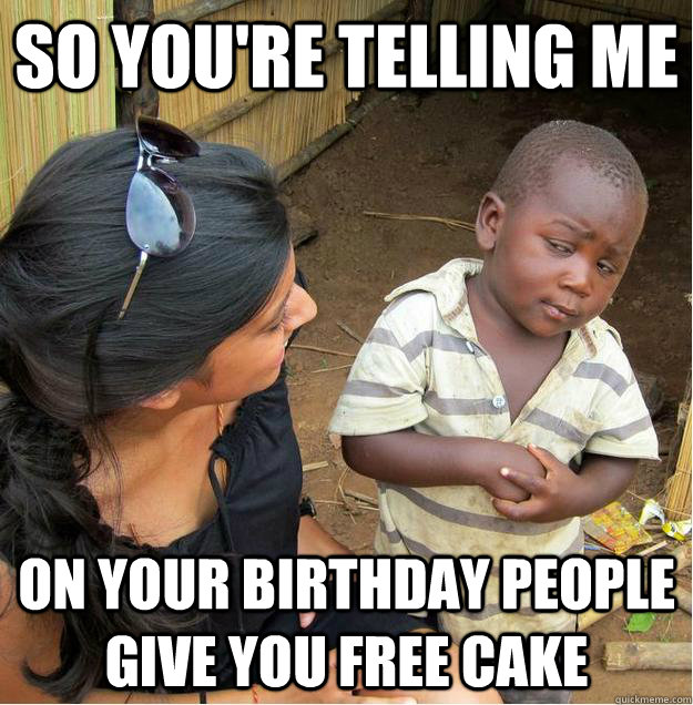 so you're telling me on your birthday people give you free cake  Sceptical African child