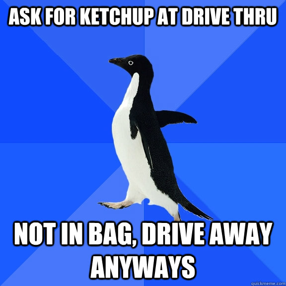 ASK FOR KETCHUP AT DRIVE THRU NOT IN BAG, DRIVE AWAY ANYWAYS  Socially Awkward Penguin