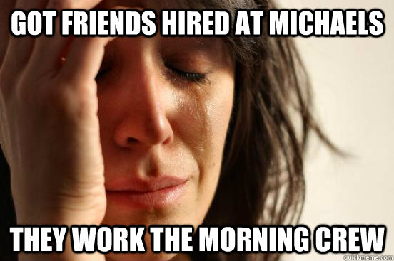 Got friends hired at Michaels They work the morning crew  First World Problems