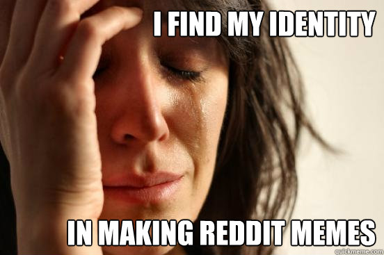 I find my identity in making Reddit Memes  First World Problems