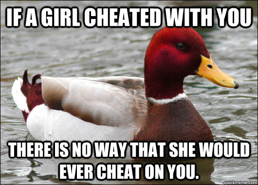if a girl cheated with you there is no way that she would ever cheat on you.  Malicious Advice Mallard