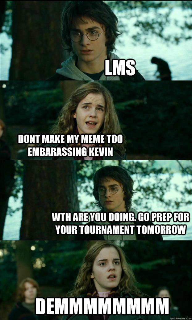 lms dont make my meme too embarassing kevin wth are you doing. go prep for your tournament tomorrow demmmmmmmm  Horny Harry