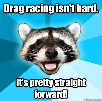 Drag racing isn't hard. It's pretty straight forward!  Lame Pun Coon